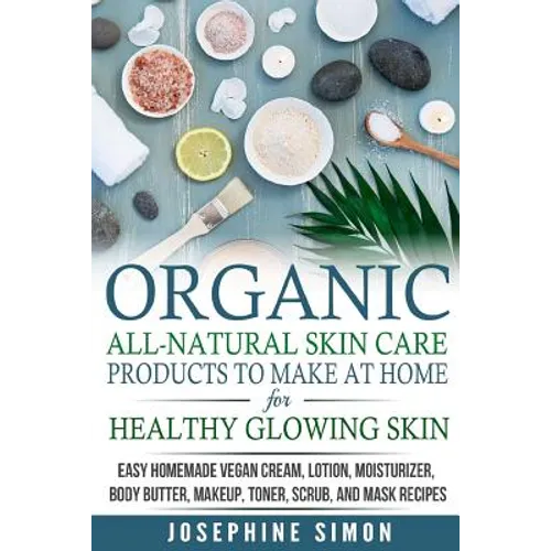 Organic All-Natural Skin Products to Make at Home for Healthy Glowing Skin: Easy Homemade Vegan Cream, Lotion, Moisturizer, Body Butter, Makeup, Toner - Paperback