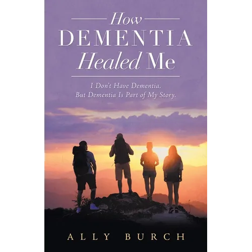 How Dementia Healed Me: I Don't Have Dementia. but Dementia Is Part of My Story. - Paperback