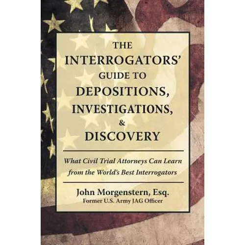 The Interrogators' Guide to Depositions, Investigations, & Discovery: What Civil Trial Attorneys Can Learn from the World's Best Interrogators - Paperback