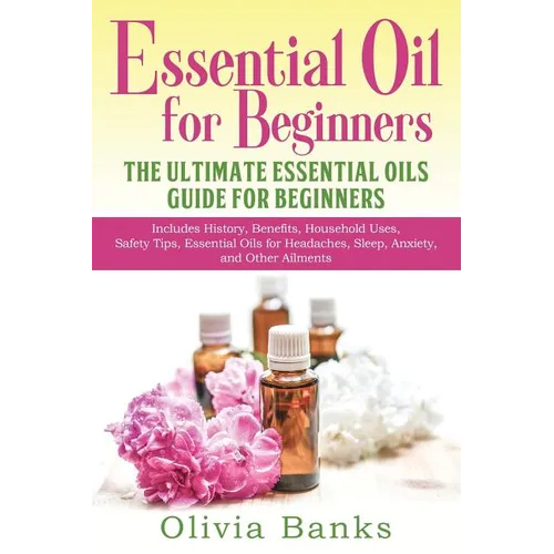 Essential Oil for Beginners: The Ultimate Essential Oils Guide for Beginners: Includes History, Benefits, Household Uses, Safety Tips, Essential Oils - Paperback