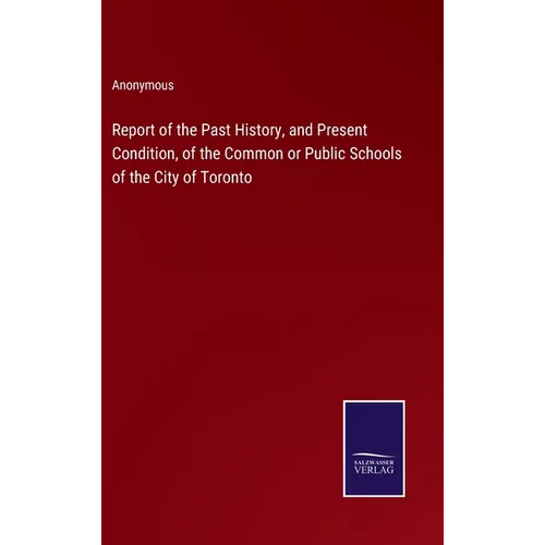 Report of the Past History, and Present Condition, of the Common or Public Schools of the City of Toronto - Hardcover