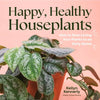 Happy, Healthy Houseplants: How to Stop Loving Your Plants to an Early Grave - Hardcover