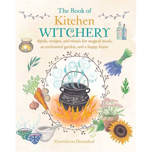 The Book of Kitchen Witchery: Spells, Recipes, and Rituals for Magical Meals, an Enchanted Garden, and a Happy Home - Paperback