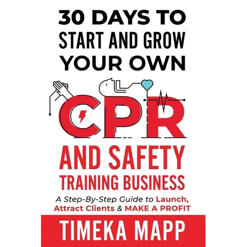30 Days To Start And Grow Your Own CPR And Safety Training Business: A Step-By-Step Guide to Launch, Attract Clients & Make A Profit - Paperback