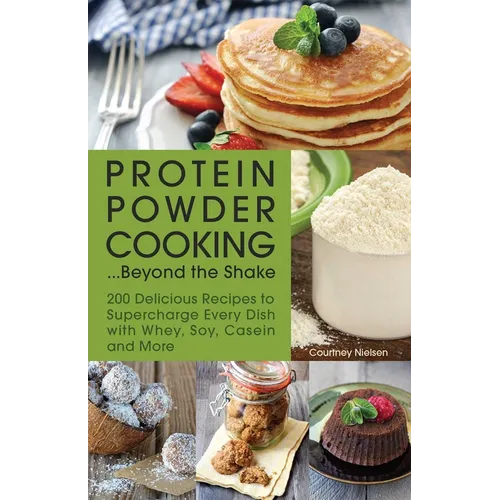 Protein Powder Cooking... Beyond the Shake: 200 Delicious Recipes to Supercharge Every Dish with Whey, Soy, Casein and More - Paperback