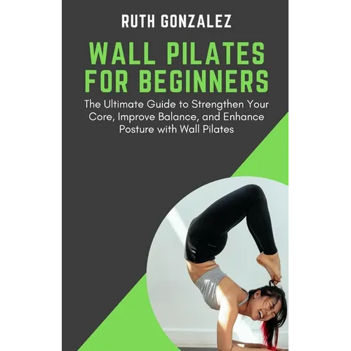 Wall Pilates for Beginners: The Ultimate Guide to Strengthen Your Core, Improve Balance, and Enhance Posture with Wall Pilates - Paperback
