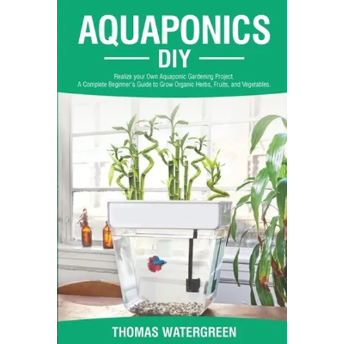 Aquaponics DIY: Realize Your Own Aquaponic Gardening Project. A Complete Beginner's Guide to grow Organic Herbs, Fruits, and Vegetables - Paperback