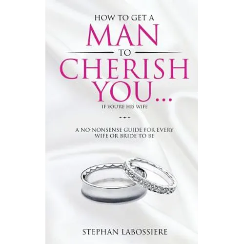 How To Get A Man To Cherish You...If You're His Wife: A no-nonsense guide for every wife or bride-to-be. - Paperback