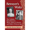 Betrayer's Waltz: The Unlikely Bond Between Marie Valerie of Austria and Hitler's Princess-Spy - Paperback