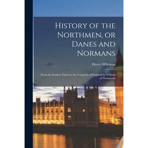 History of the Northmen, or Danes and Normans: From the Earliest Times to the Conquest of England by William of Normandy - Paperback