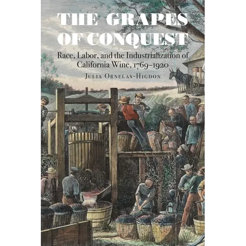 The Grapes of Conquest: Race, Labor, and the Industrialization of California Wine, 1769-1920 - Paperback