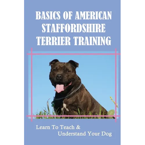 Basics Of American Staffordshire Terrier Training: Learn To Teach & Understand Your Dog: Are American Staffordshire Terriers Easy To Train - Paperback