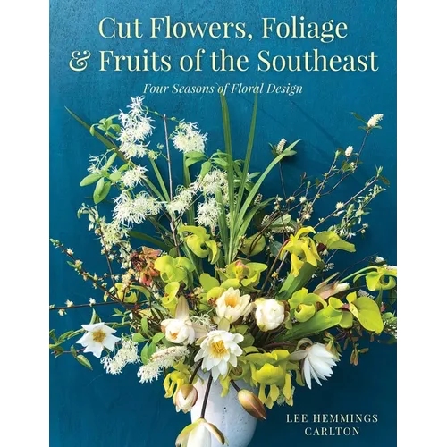 Cut Flowers, Foliage and Fruits of the Southeast: Four Seasons of Floral Design - Hardcover