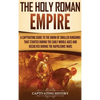 The Holy Roman Empire: A Captivating Guide to the Union of Smaller Kingdoms That Started During the Early Middle Ages and Dissolved During the Napoleo - Hardcover