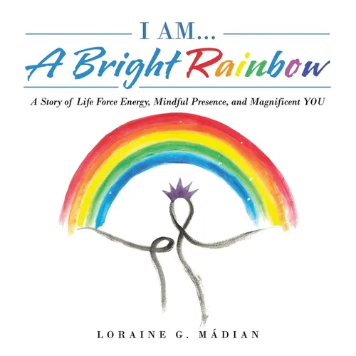 I Am... a Bright Rainbow: A Story of Life Force Energy, Mindful Presence, and Magnificent You - Hardcover