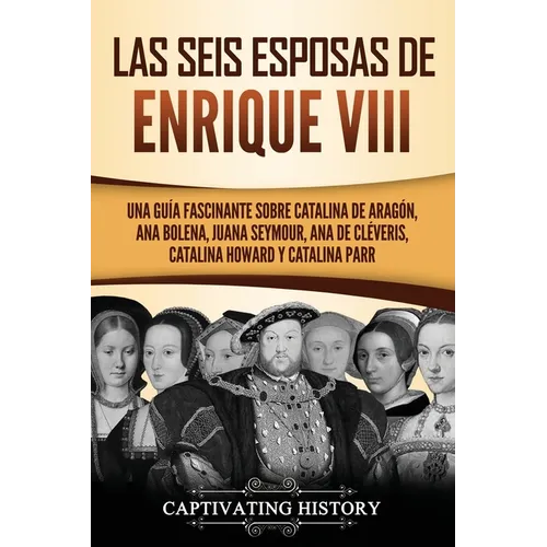 Las seis esposas de Enrique VIII: Una guía fascinante sobre Catalina de Aragón, Ana Bolena, Juana Seymour, Ana de Cléveris, Catalina Howard y Catalina - Paperback
