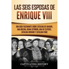 Las seis esposas de Enrique VIII: Una guía fascinante sobre Catalina de Aragón, Ana Bolena, Juana Seymour, Ana de Cléveris, Catalina Howard y Catalina - Paperback