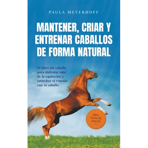 Mantener, criar y entrenar caballos de forma natural: El libro del caballo para disfrutar más de la equitación y estrechar el vínculo con tu caballo - - Paperback