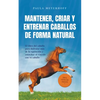 Mantener, criar y entrenar caballos de forma natural: El libro del caballo para disfrutar más de la equitación y estrechar el vínculo con tu caballo - - Paperback