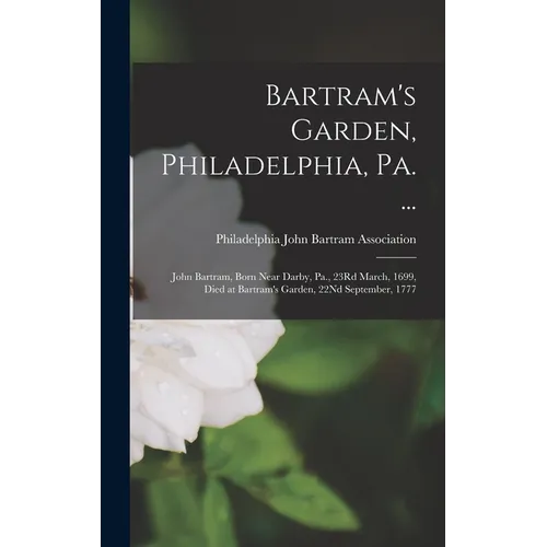 Bartram's Garden, Philadelphia, Pa. ...: John Bartram, Born Near Darby, Pa., 23Rd March, 1699, Died at Bartram's Garden, 22Nd September, 1777 - Hardcover