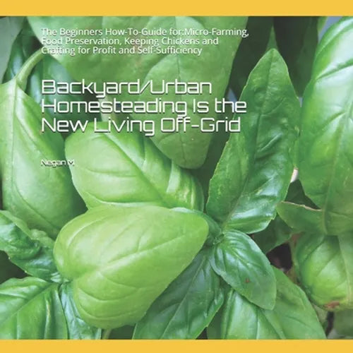 Backyard/Urban Homesteading Is the New Living Off-Grid: The Beginners How-To-Guide for: Micro-Farming, Food Preservation, Keeping Chickens and Craftin - Paperback