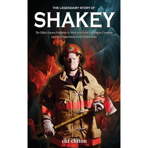 The Legendary Story of Shakey: The Oldest Known Firefighter to Work on a Front-Line Engine Company on a Paid Department in the United States - Hardcover