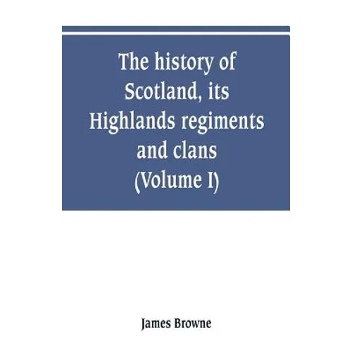 The history of Scotland, its Highlands, regiments and clans (Volume I) - Paperback