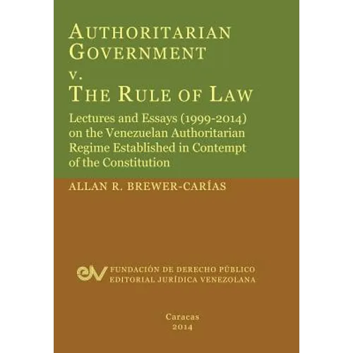 Authoritarian Government V. the Rule of Law. Lectures and Essays (1999-2014) on the Venezuelan Authoritarian Regime Established in Contempt of the Con - Paperback
