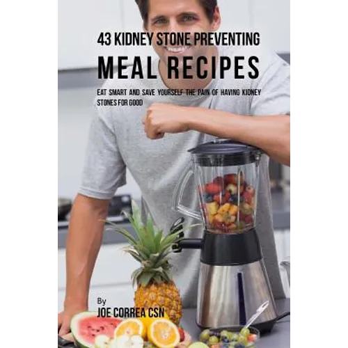 43 Kidney Stone Preventing Meal Recipes: Eat Smart and Save Yourself the Pain of Having Kidney Stones for Good - Paperback