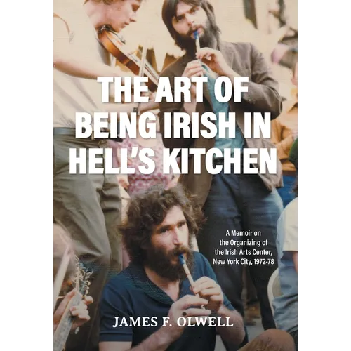 The Art of Being Irish in Hell's Kitchen: A Memoir of the Organizing of the Irish Arts Center in New York City 1972-78 - Hardcover