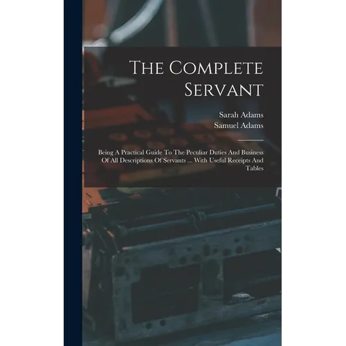 The Complete Servant: Being A Practical Guide To The Peculiar Duties And Business Of All Descriptions Of Servants ... With Useful Receipts And Tables - Hardcover