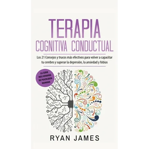 Terapia cognitiva conductual: Los 21 consejos y trucos más efectivos para volver a capacitar tu cerebro y superar la depresión, la ansiedad y fobias - Hardcover