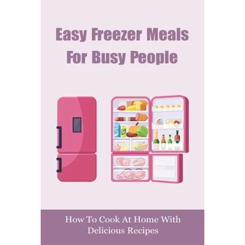 Easy Freezer Meals For Busy People: How To Cook At Home With Delicious Recipes: How To Make Sure There Are Healthy Meals - Paperback
