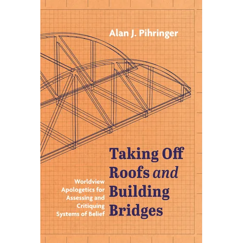 Taking Off Roofs and Building Bridges: Worldview Apologetics for Assessing and Critiquing Systems of Belief - Hardcover