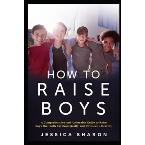 How to Raise Boys: A Comprehensive and Actionable Guide to raise Boys that both psychologically and physically healthy - Paperback