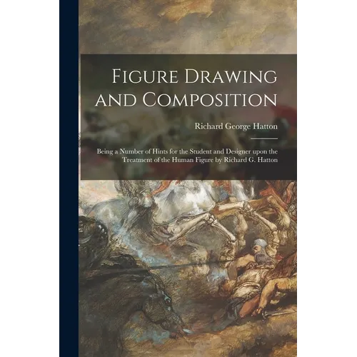 Figure Drawing and Composition: Being a Number of Hints for the Student and Designer Upon the Treatment of the Human Figure by Richard G. Hatton - Paperback