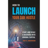 How to Launch Your Side Hustle: Start and Scale a Business with Minimal Capital - Hardcover