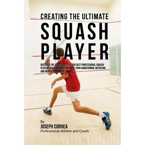 Creating the Ultimate Squash Player: Discover the Secrets Used by the Best Professional Squash Players and Coaches to Improve Your Conditioning, Nutri - Paperback