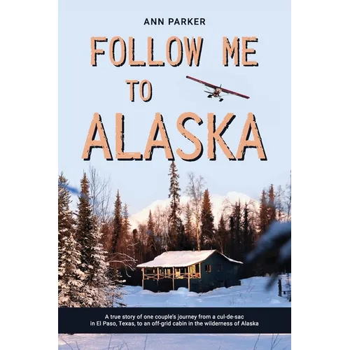 Follow Me to Alaska: A true story of one couple's adventure adjusting from life in a cul-de-sac in El Paso, Texas, to a cabin off-grid in the wilderne - Paperback