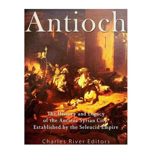 Antioch: The History and Legacy of the Ancient Syrian City Established by the Seleucid Empire - Paperback
