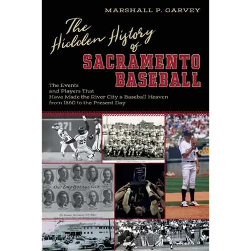 The Hidden History of Sacramento Baseball: The Events and Players That Have Made the River City a Baseball Heaven from 1860 to the Present Day - Paperback