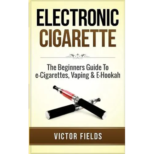 Electronic Cigarette: The Beginners Guide To e-Cigarettes, Vaping & E-Hookah - Paperback
