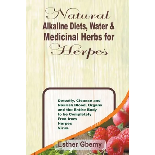 Natural Alkaline Diets, Water & Medicinal Herbs for Herpes: Detoxify, Cleanse and Nourish Blood, Organs and the Entire Body to be Completely Free from - Paperback
