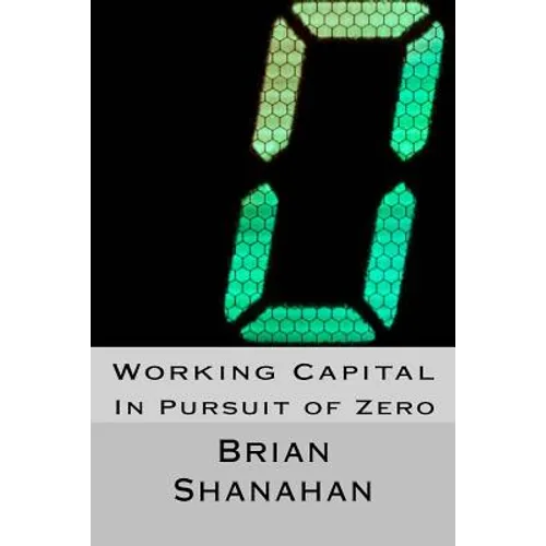Working Capital: In Pursuit of Zero: How Working Capital can be eliminated - Paperback