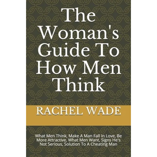 The Woman's Guide To How Men Think: What Men Think, Make A Man Fall In Love, Be More Attractive, What Men Want, Signs He's Not Serious, Solution To A - Paperback