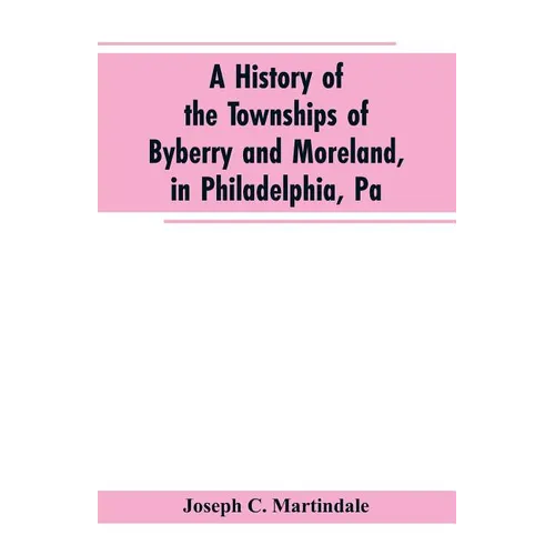 A History of the Townships of Byberry and Moreland, in Philadelphia, Pa: From Their Earliest Settlements by the Whites to the Present Time - Paperback