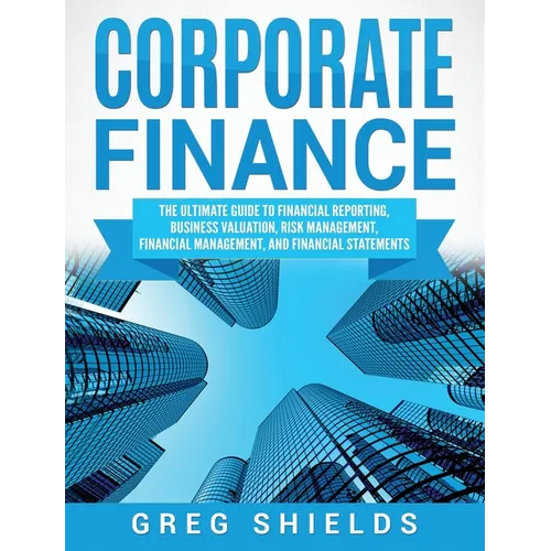 Corporate Finance: The Ultimate Guide to Financial Reporting, Business Valuation, Risk Management, Financial Management, and Financial Statements - Hardcover