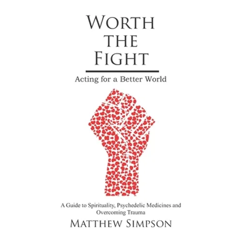 Worth The Fight: Acting for a Better World, A Guide to Spirituality, Psychedelic Medicines and Overcoming Trauma - Paperback