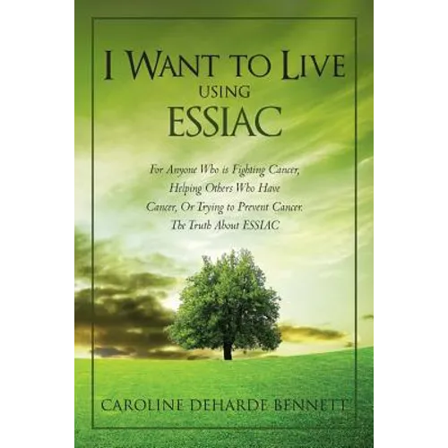 I Want to Live Using Essiac: For Anyone Who Is Fighting Cancer, Helping Others Who Have Cancer, or Trying to Prevent Cancer. the Truth about Essiac - Paperback