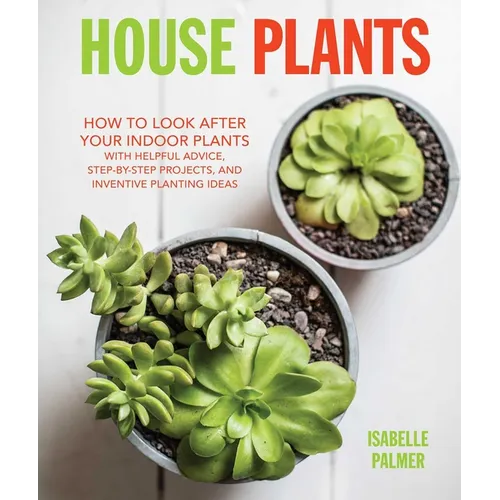 House Plants: How to Look After Your Indoor Plants: With Helpful Advice, Step-By-Step Projects, and Inventive Planting Ideas - Hardcover